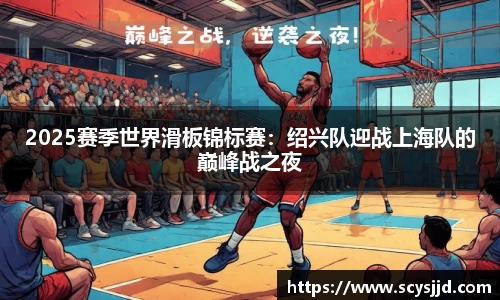 2025赛季世界滑板锦标赛：绍兴队迎战上海队的巅峰战之夜