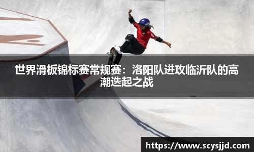世界滑板锦标赛常规赛：洛阳队进攻临沂队的高潮迭起之战
