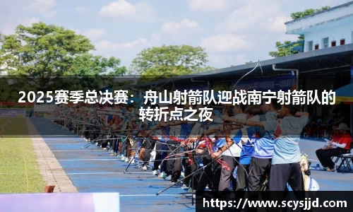 2025赛季总决赛：舟山射箭队迎战南宁射箭队的转折点之夜