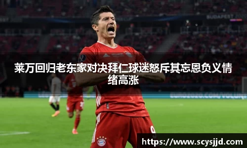 莱万回归老东家对决拜仁球迷怒斥其忘恩负义情绪高涨